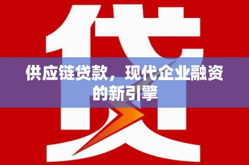 茶山供应链贷款，现代企业融资的新引擎