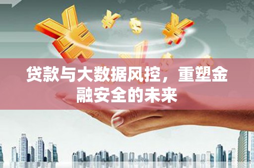 茶山贷款与大数据风控，重塑金融安全的未来