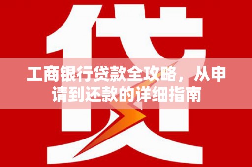 茶山工商银行贷款全攻略，从申请到还款的详细指南