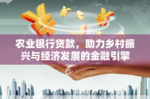 茶山农业银行贷款，助力乡村振兴与经济发展的金融引擎
