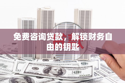 茶山免费咨询贷款，解锁财务自由的钥匙