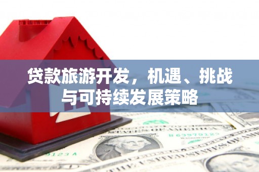 茶山贷款旅游开发，机遇、挑战与可持续发展策略