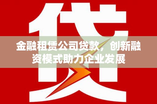 茶山金融租赁公司贷款，创新融资模式助力企业发展