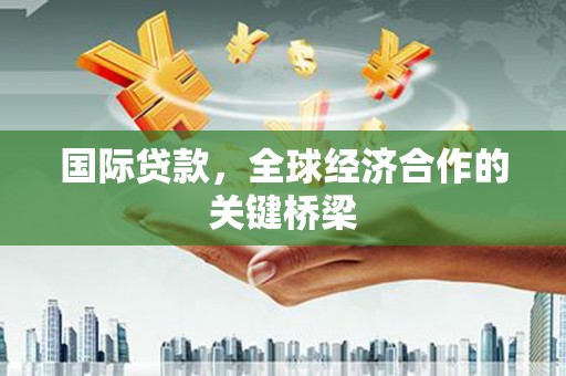 茶山国际贷款，全球经济合作的关键桥梁