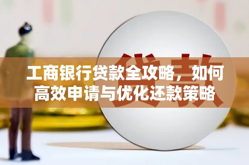 茶山工商银行贷款全攻略，如何高效申请与优化还款策略