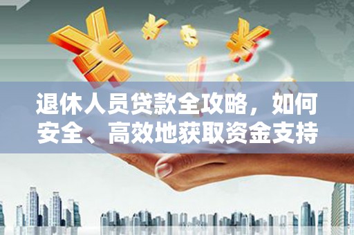 茶山退休人员贷款全攻略，如何安全、高效地获取资金支持