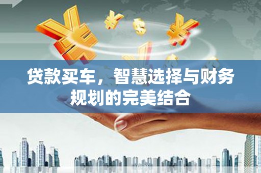 茶山贷款买车，智慧选择与财务规划的完美结合