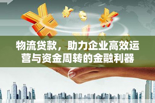 茶山物流贷款，助力企业高效运营与资金周转的金融利器