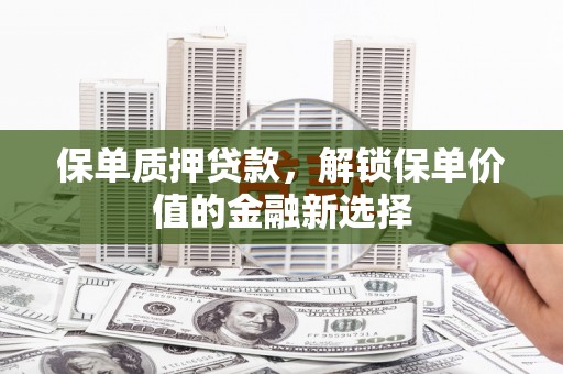茶山保单质押贷款，解锁保单价值的金融新选择