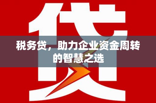 茶山税务贷，助力企业资金周转的智慧之选