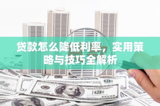茶山贷款怎么降低利率，实用策略与技巧全解析