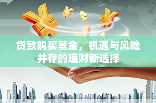 茶山贷款购买基金，机遇与风险并存的理财新选择