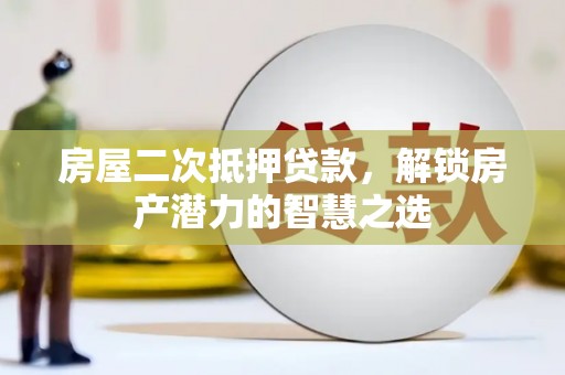 茶山房屋二次抵押贷款，解锁房产潜力的智慧之选