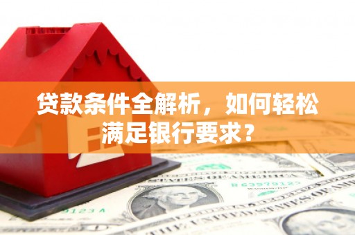 茶山贷款条件全解析，如何轻松满足银行要求？