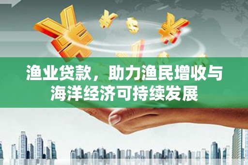 茶山渔业贷款，助力渔民增收与海洋经济可持续发展