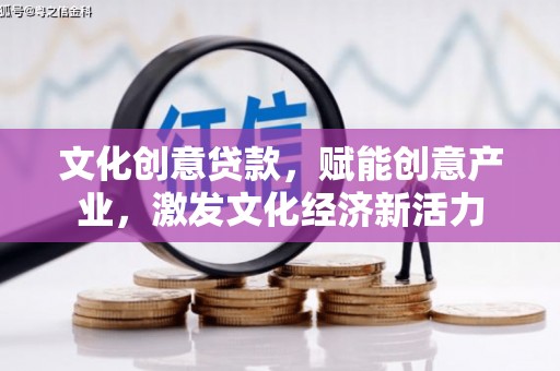 茶山文化创意贷款，赋能创意产业，激发文化经济新活力