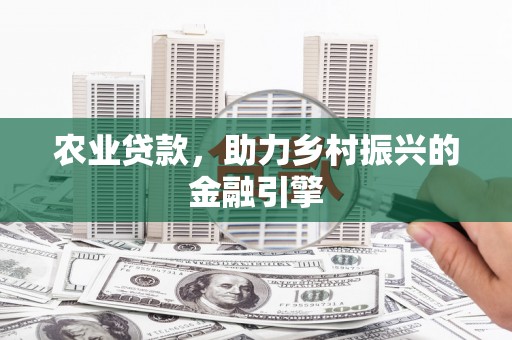 茶山农业贷款，助力乡村振兴的金融引擎