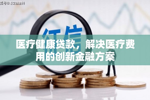 茶山医疗健康贷款，解决医疗费用的创新金融方案