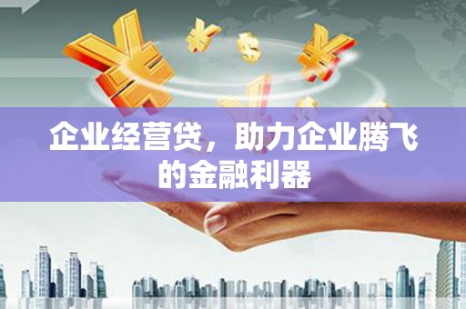 茶山企业经营贷，助力企业腾飞的金融利器