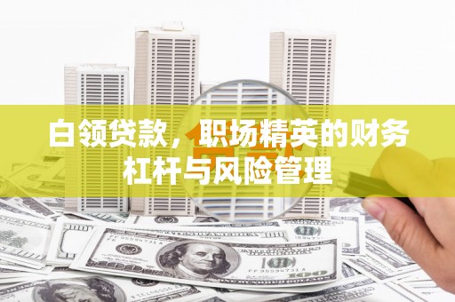茶山白领贷款，职场精英的财务杠杆与风险管理