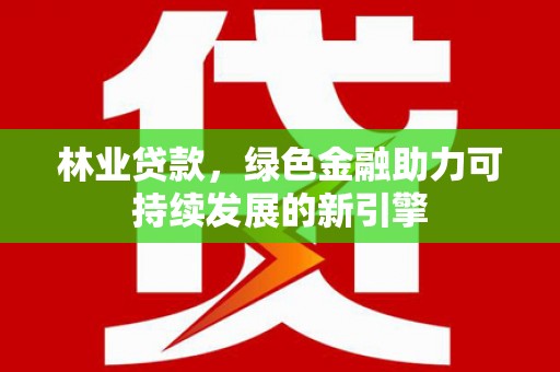 茶山林业贷款，绿色金融助力可持续发展的新引擎