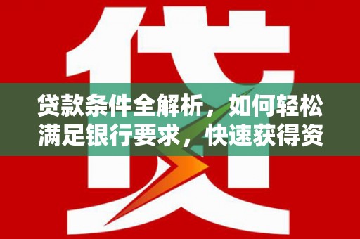 茶山贷款条件全解析，如何轻松满足银行要求，快速获得资金支持