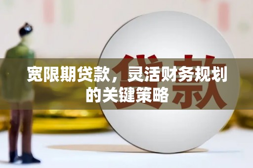 茶山宽限期贷款，灵活财务规划的关键策略