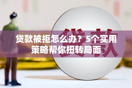 茶山贷款被拒怎么办？5个实用策略帮你扭转局面