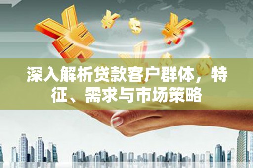 茶山深入解析贷款客户群体，特征、需求与市场策略