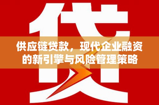 茶山供应链贷款，现代企业融资的新引擎与风险管理策略