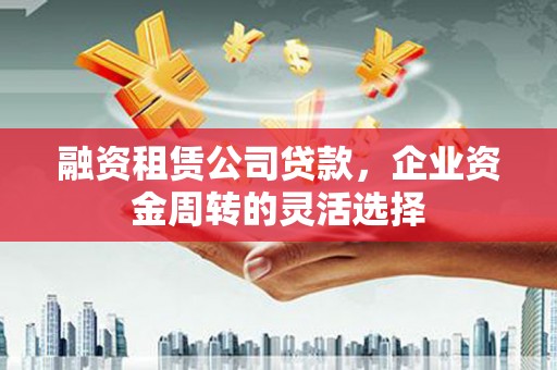 茶山融资租赁公司贷款，企业资金周转的灵活选择