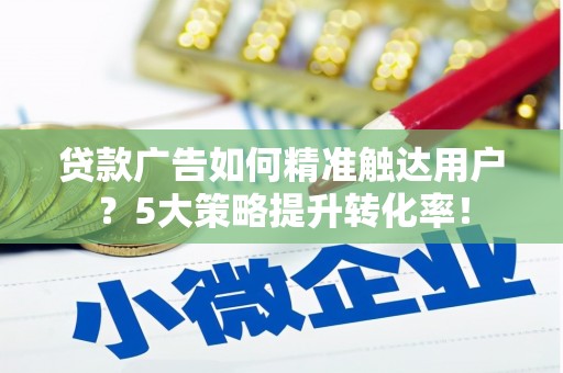 茶山贷款广告如何精准触达用户？5大策略提升转化率！
