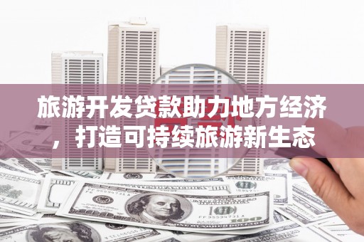 茶山旅游开发贷款助力地方经济，打造可持续旅游新生态