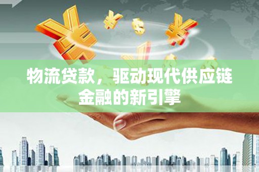 茶山物流贷款，驱动现代供应链金融的新引擎