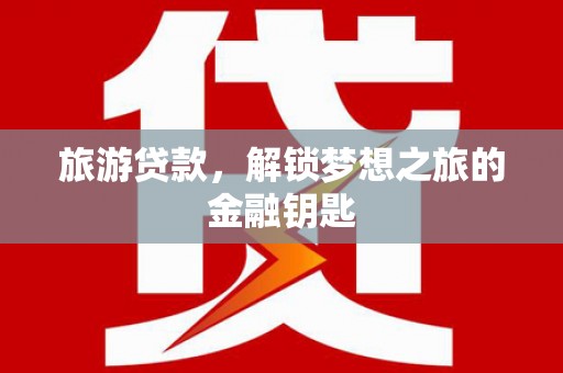 茶山旅游贷款，解锁梦想之旅的金融钥匙