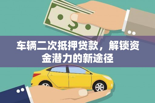 茶山车辆二次抵押贷款，解锁资金潜力的新途径