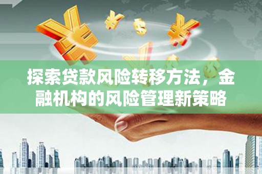 茶山探索贷款风险转移方法，金融机构的风险管理新策略