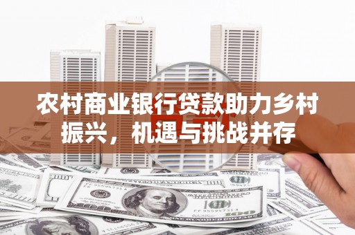 茶山农村商业银行贷款助力乡村振兴，机遇与挑战并存