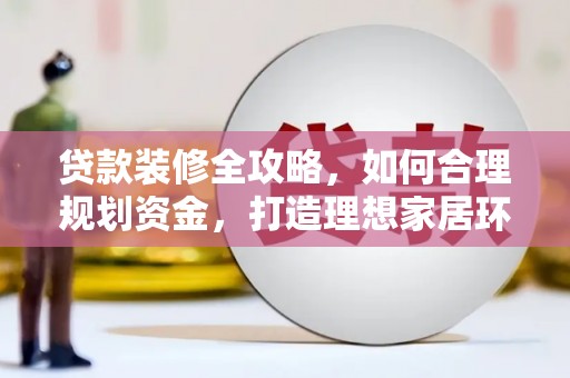 茶山贷款装修全攻略，如何合理规划资金，打造理想家居环境