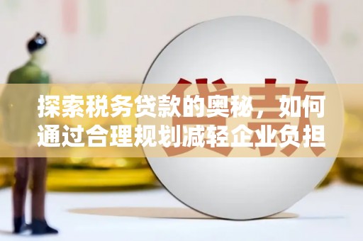 茶山探索税务贷款的奥秘，如何通过合理规划减轻企业负担