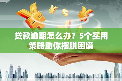 茶山贷款逾期怎么办？5个实用策略助你摆脱困境