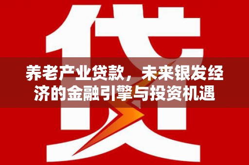 茶山养老产业贷款，未来银发经济的金融引擎与投资机遇