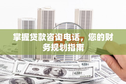 茶山掌握贷款咨询电话，您的财务规划指南