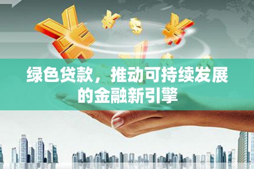 茶山绿色贷款，推动可持续发展的金融新引擎