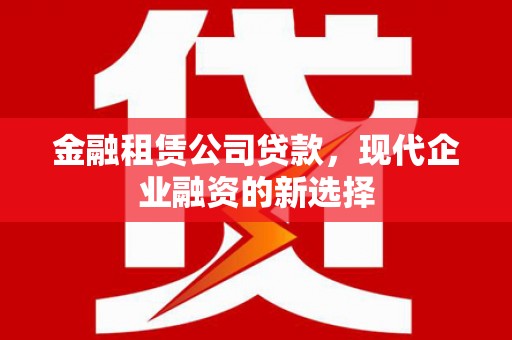 茶山金融租赁公司贷款，现代企业融资的新选择