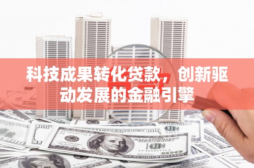 茶山科技成果转化贷款，创新驱动发展的金融引擎