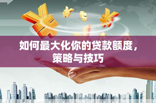 茶山如何最大化你的贷款额度，策略与技巧