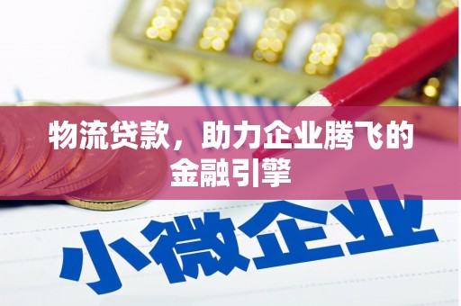 茶山物流贷款，助力企业腾飞的金融引擎