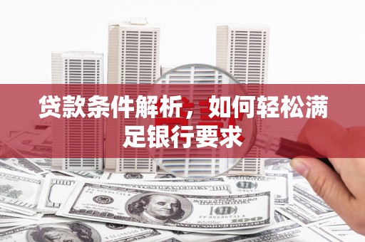 茶山贷款条件解析，如何轻松满足银行要求