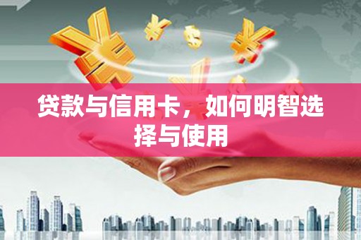 茶山贷款与信用卡，如何明智选择与使用